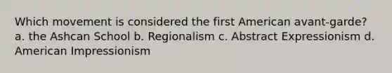 Which movement is considered the first American avant-garde? a. the Ashcan School b. Regionalism c. Abstract Expressionism d. American Impressionism