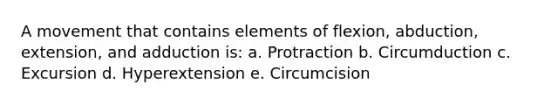 A movement that contains elements of flexion, abduction, extension, and adduction is: a. Protraction b. Circumduction c. Excursion d. Hyperextension e. Circumcision