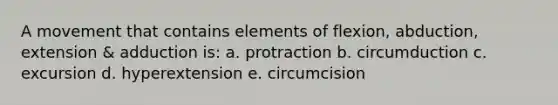 A movement that contains elements of flexion, abduction, extension & adduction is: a. protraction b. circumduction c. excursion d. hyperextension e. circumcision