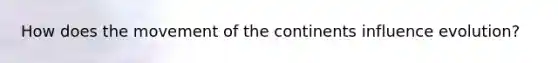 How does the movement of the continents influence evolution?