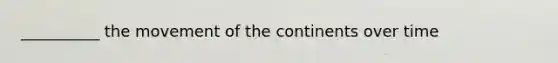 __________ the movement of the continents over time