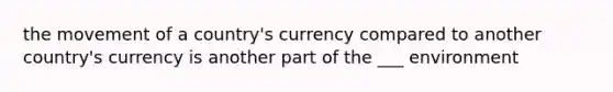 the movement of a country's currency compared to another country's currency is another part of the ___ environment