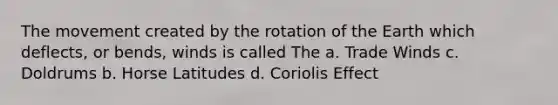 The movement created by the rotation of the Earth which deflects, or bends, winds is called The a. Trade Winds c. Doldrums b. Horse Latitudes d. Coriolis Effect