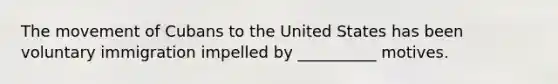 The movement of Cubans to the United States has been voluntary immigration impelled by __________ motives.