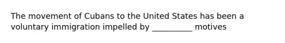 The movement of Cubans to the United States has been a voluntary immigration impelled by __________ motives