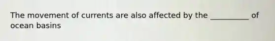The movement of currents are also affected by the __________ of ocean basins