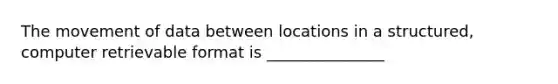 The movement of data between locations in a structured, computer retrievable format is _______________