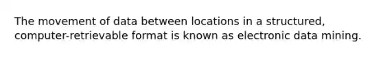 The movement of data between locations in a structured, computer-retrievable format is known as electronic data mining.