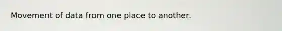 Movement of data from one place to another.