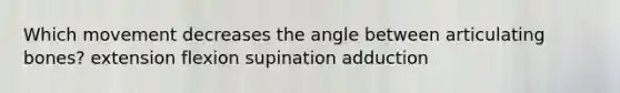 Which movement decreases the angle between articulating bones? extension flexion supination adduction