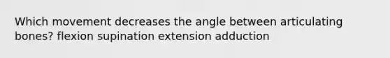 Which movement decreases the angle between articulating bones? flexion supination extension adduction