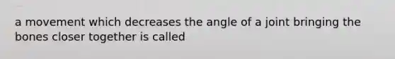 a movement which decreases the angle of a joint bringing the bones closer together is called