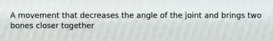 A movement that decreases the angle of the joint and brings two bones closer together