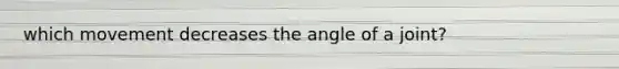 which movement decreases the angle of a joint?