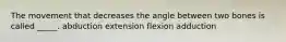 The movement that decreases the angle between two bones is called _____. abduction extension flexion adduction