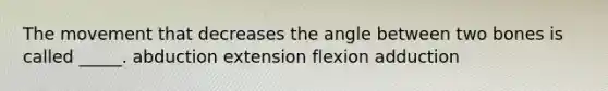 The movement that decreases the angle between two bones is called _____. abduction extension flexion adduction