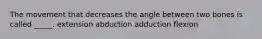 The movement that decreases the angle between two bones is called _____. extension abduction adduction flexion