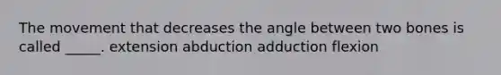 The movement that decreases the angle between two bones is called _____. extension abduction adduction flexion