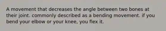 A movement that decreases the angle between two bones at their joint. commonly described as a bending movement. if you bend your elbow or your knee, you flex it.