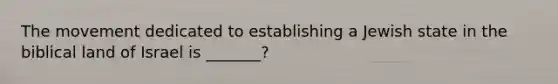 The movement dedicated to establishing a Jewish state in the biblical land of Israel is _______?