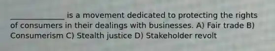 ______________ is a movement dedicated to protecting the rights of consumers in their dealings with businesses. A) Fair trade B) Consumerism C) Stealth justice D) Stakeholder revolt