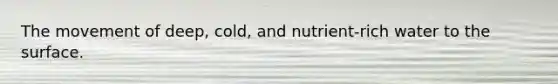 The movement of deep, cold, and nutrient-rich water to the surface.