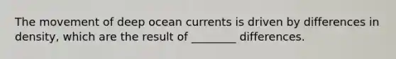 The movement of deep ocean currents is driven by differences in density, which are the result of ________ differences.