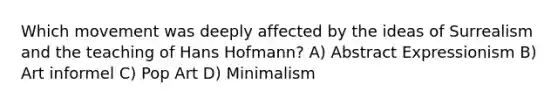 Which movement was deeply affected by the ideas of Surrealism and the teaching of Hans Hofmann? A) Abstract Expressionism B) Art informel C) Pop Art D) Minimalism