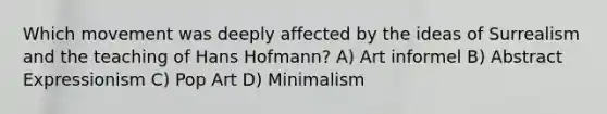 Which movement was deeply affected by the ideas of Surrealism and the teaching of Hans Hofmann? A) Art informel B) Abstract Expressionism C) Pop Art D) Minimalism