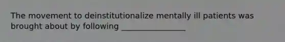 The movement to deinstitutionalize mentally ill patients was brought about by following ________________