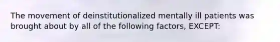 The movement of deinstitutionalized mentally ill patients was brought about by all of the following factors, EXCEPT: