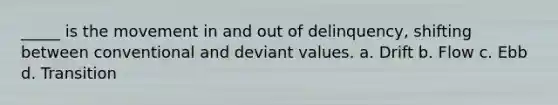 _____ is the movement in and out of delinquency, shifting between conventional and deviant values. a. Drift b. Flow c. Ebb d. Transition