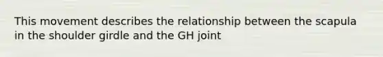 This movement describes the relationship between the scapula in the shoulder girdle and the GH joint