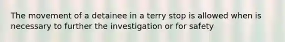 The movement of a detainee in a terry stop is allowed when is necessary to further the investigation or for safety