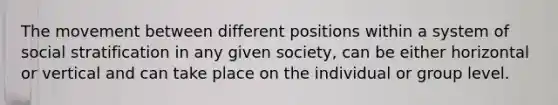 The movement between different positions within a system of social stratification in any given society, can be either horizontal or vertical and can take place on the individual or group level.