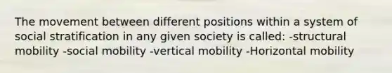 The movement between different positions within a system of social stratification in any given society is called: -structural mobility -<a href='https://www.questionai.com/knowledge/kwMCQRIHge-social-mobility' class='anchor-knowledge'>social mobility</a> -vertical mobility -Horizontal mobility