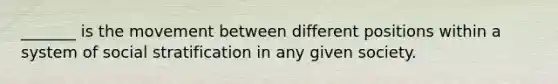 _______ is the movement between different positions within a system of social stratification in any given society.