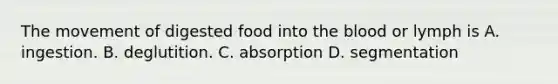 The movement of digested food into the blood or lymph is A. ingestion. B. deglutition. C. absorption D. segmentation