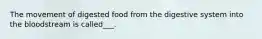 The movement of digested food from the digestive system into the bloodstream is called___.