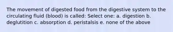 The movement of digested food from the digestive system to the circulating fluid (blood) is called: Select one: a. digestion b. deglutition c. absorption d. peristalsis e. none of the above