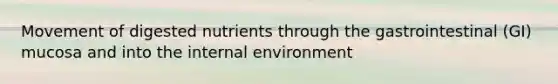 Movement of digested nutrients through the gastrointestinal (GI) mucosa and into <a href='https://www.questionai.com/knowledge/kgefNUXYNs-the-internal-environment' class='anchor-knowledge'>the internal environment</a>