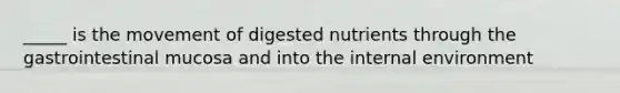 _____ is the movement of digested nutrients through the gastrointestinal mucosa and into the internal environment