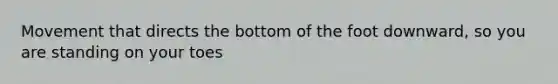 Movement that directs the bottom of the foot downward, so you are standing on your toes