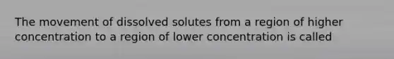 The movement of dissolved solutes from a region of higher concentration to a region of lower concentration is called