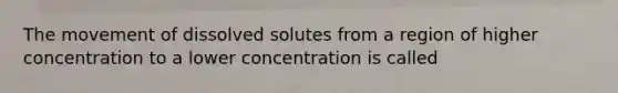 The movement of dissolved solutes from a region of higher concentration to a lower concentration is called