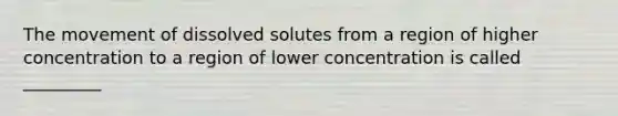 The movement of dissolved solutes from a region of higher concentration to a region of lower concentration is called _________