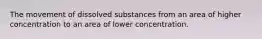 The movement of dissolved substances from an area of higher concentration to an area of lower concentration.