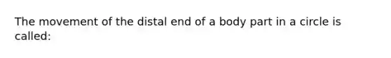 The movement of the distal end of a body part in a circle is called: