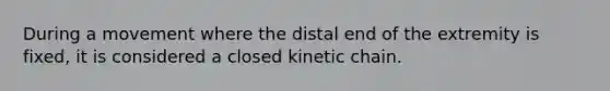 During a movement where the distal end of the extremity is fixed, it is considered a closed kinetic chain.