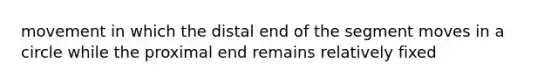 movement in which the distal end of the segment moves in a circle while the proximal end remains relatively fixed